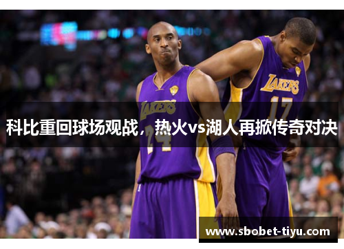 科比重回球场观战，热火vs湖人再掀传奇对决