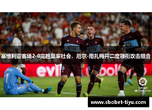 塞维利亚客场2-0完胜皇家社会，厄尔-南扎梅开二度领衔攻击组合