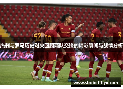 热刺与罗马历史对决回顾两队交锋的精彩瞬间与战绩分析