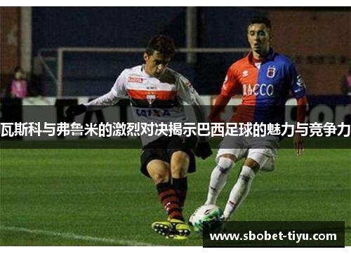 瓦斯科与弗鲁米的激烈对决揭示巴西足球的魅力与竞争力