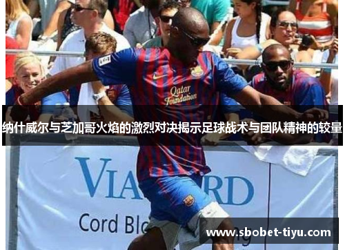 纳什威尔与芝加哥火焰的激烈对决揭示足球战术与团队精神的较量