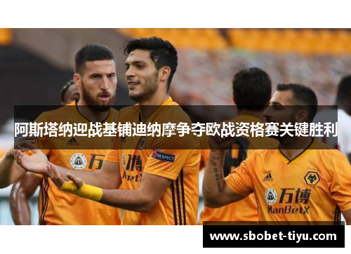 阿斯塔纳迎战基铺迪纳摩争夺欧战资格赛关键胜利